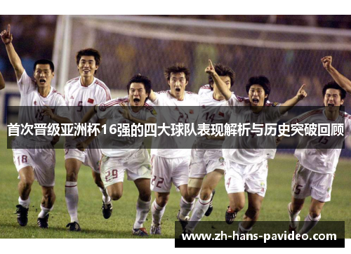 首次晋级亚洲杯16强的四大球队表现解析与历史突破回顾