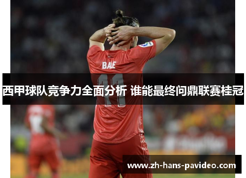 西甲球队竞争力全面分析 谁能最终问鼎联赛桂冠